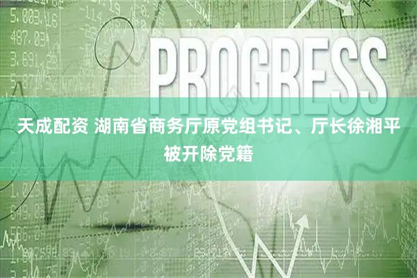 天成配资 湖南省商务厅原党组书记、厅长徐湘平被开除党籍