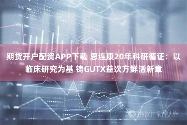 期货开户配资APP下载 思连康20年科研循证：以临床研究为基 铸GUTX益次方鲜活新章