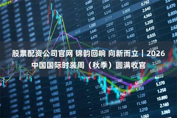 股票配资公司官网 锦韵回响 向新而立｜2026中国国际时装周（秋季）圆满收官