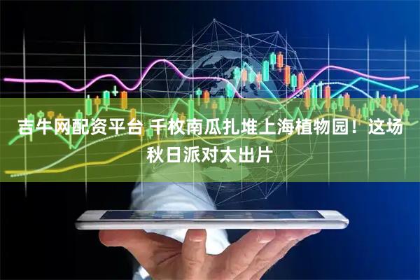 吉牛网配资平台 千枚南瓜扎堆上海植物园！这场秋日派对太出片