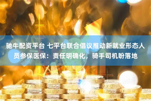 驰牛配资平台 七平台联合倡议推动新就业形态人员参保医保：责任明确化，骑手司机盼落地