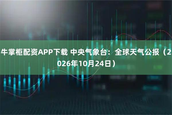 牛掌柜配资APP下载 中央气象台:全球天气公报(2026年10月24日)